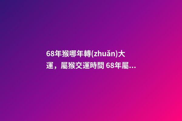 68年猴哪年轉(zhuǎn)大運，屬猴交運時間 68年屬猴交運時間 68年屬猴的人什么時候行大運